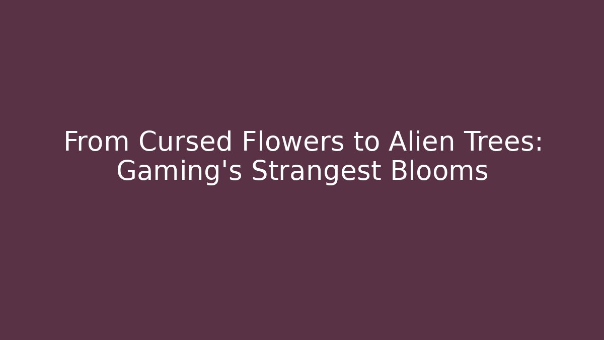 From Cursed Flowers to Alien Trees: Gaming's Strangest Blooms