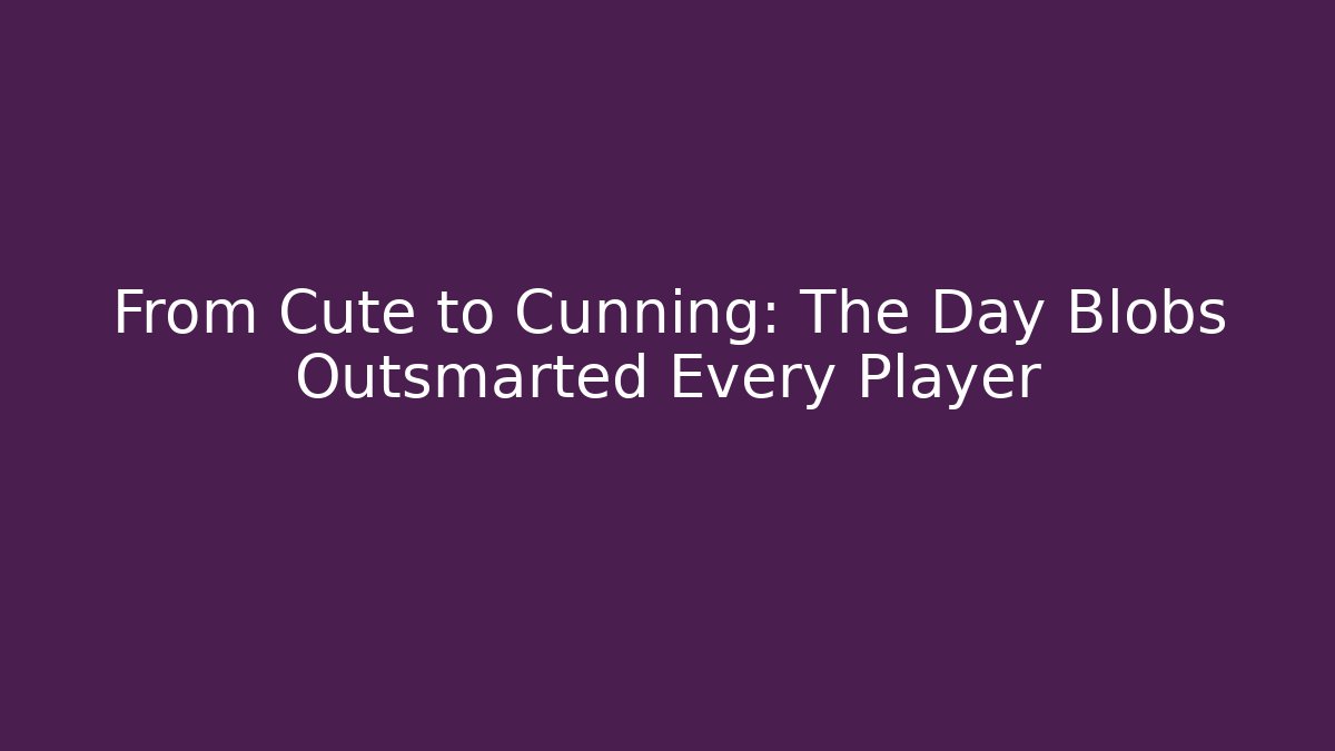 From Cute to Cunning: The Day Blobs Outsmarted Every Player