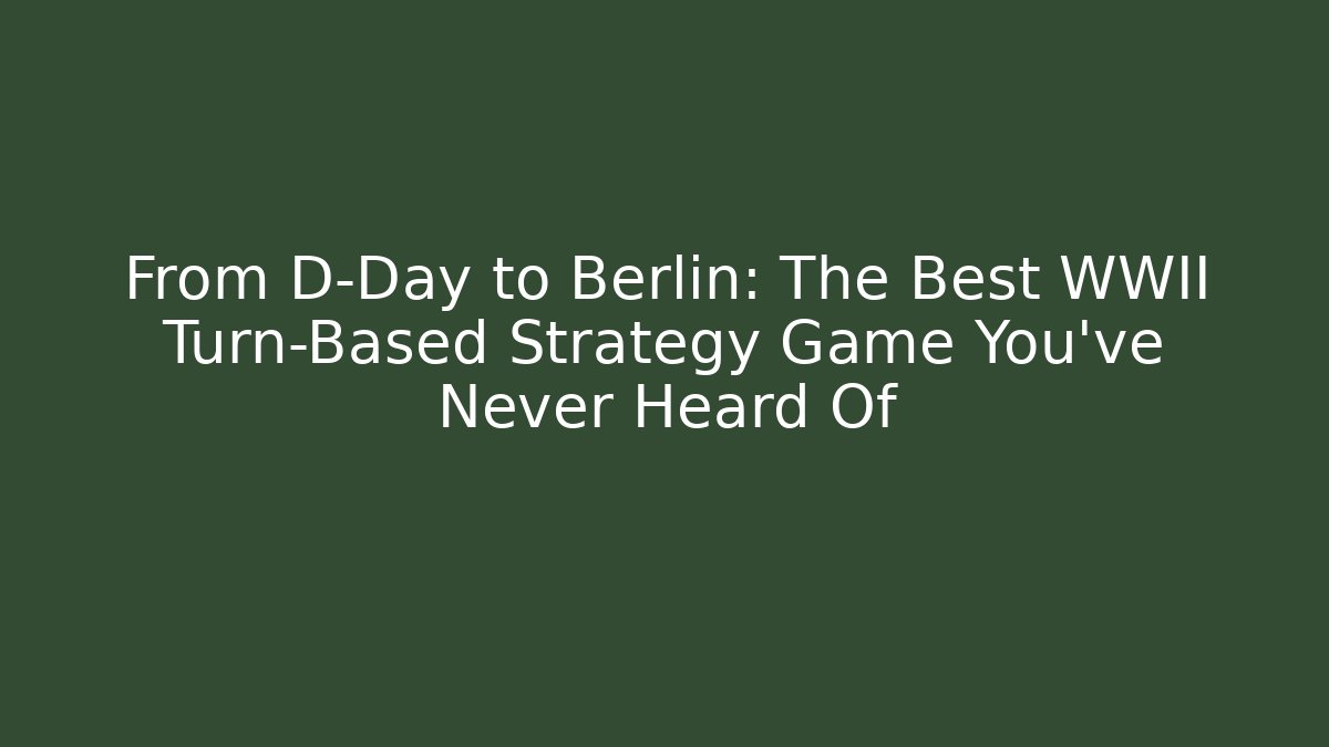 From D-Day to Berlin: The Best WWII Turn-Based Strategy Game You've Never Heard Of