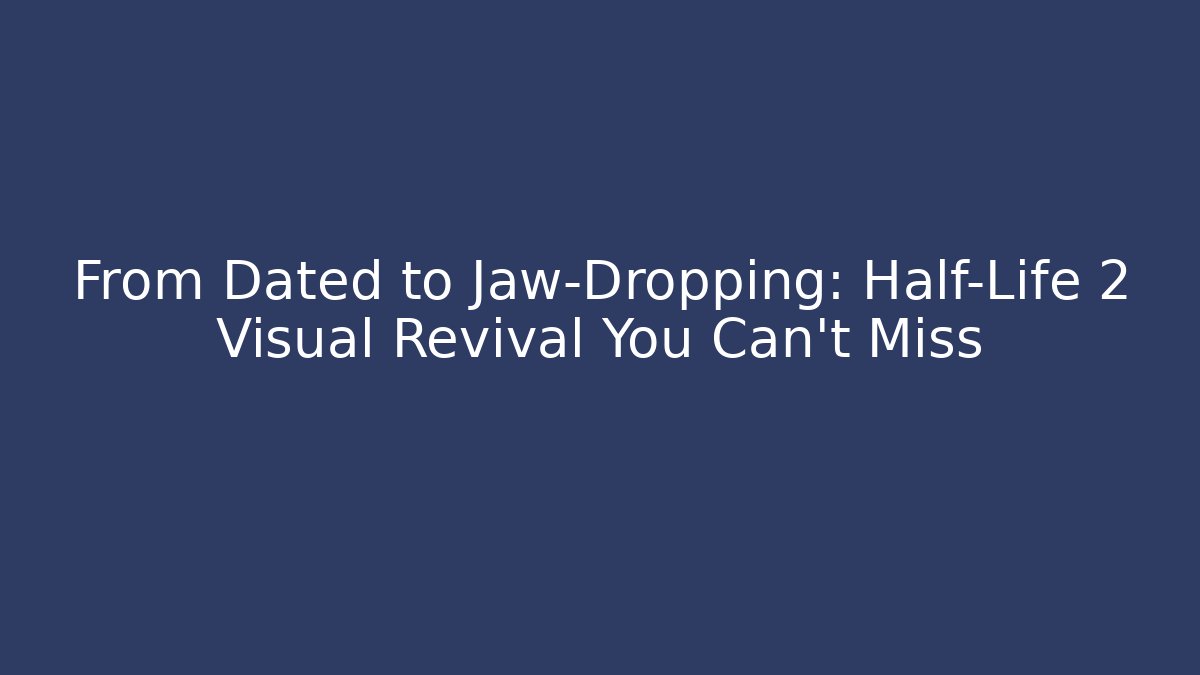 From Dated to Jaw-Dropping: Half-Life 2 Visual Revival You Can’t Miss