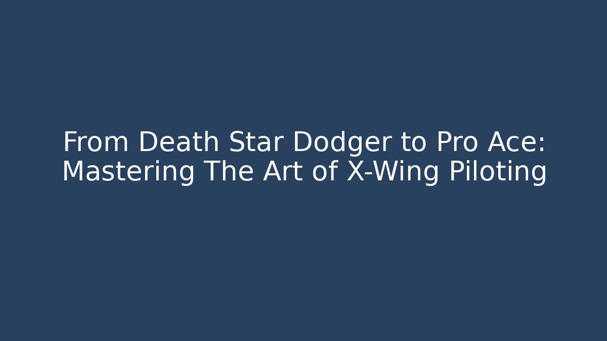 From Death Star Dodger to Pro Ace: Mastering The Art of X-Wing Piloting