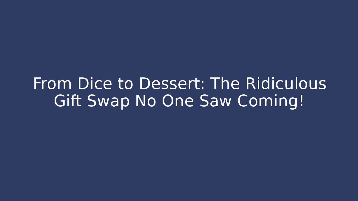 From Dice to Dessert: The Ridiculous Gift Swap No One Saw Coming!