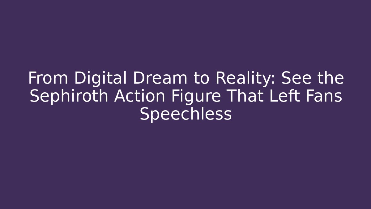 From Digital Dream to Reality: See the Sephiroth Action Figure That Left Fans Speechless