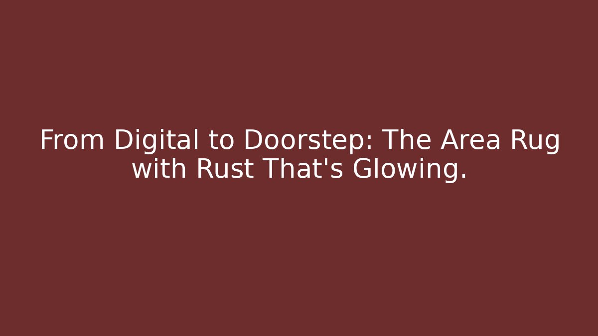 From Digital to Doorstep: The Area Rug with Rust That's Glowing.