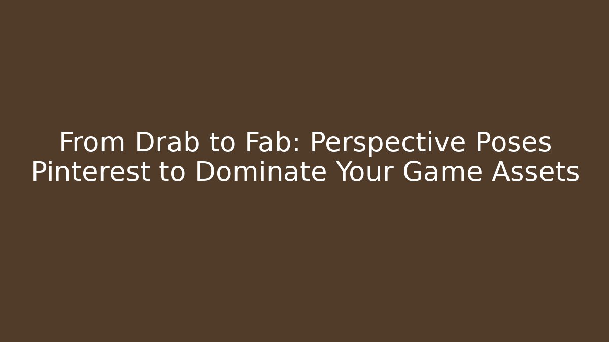 From Drab to Fab: Perspective Poses Pinterest to Dominate Your Game Assets