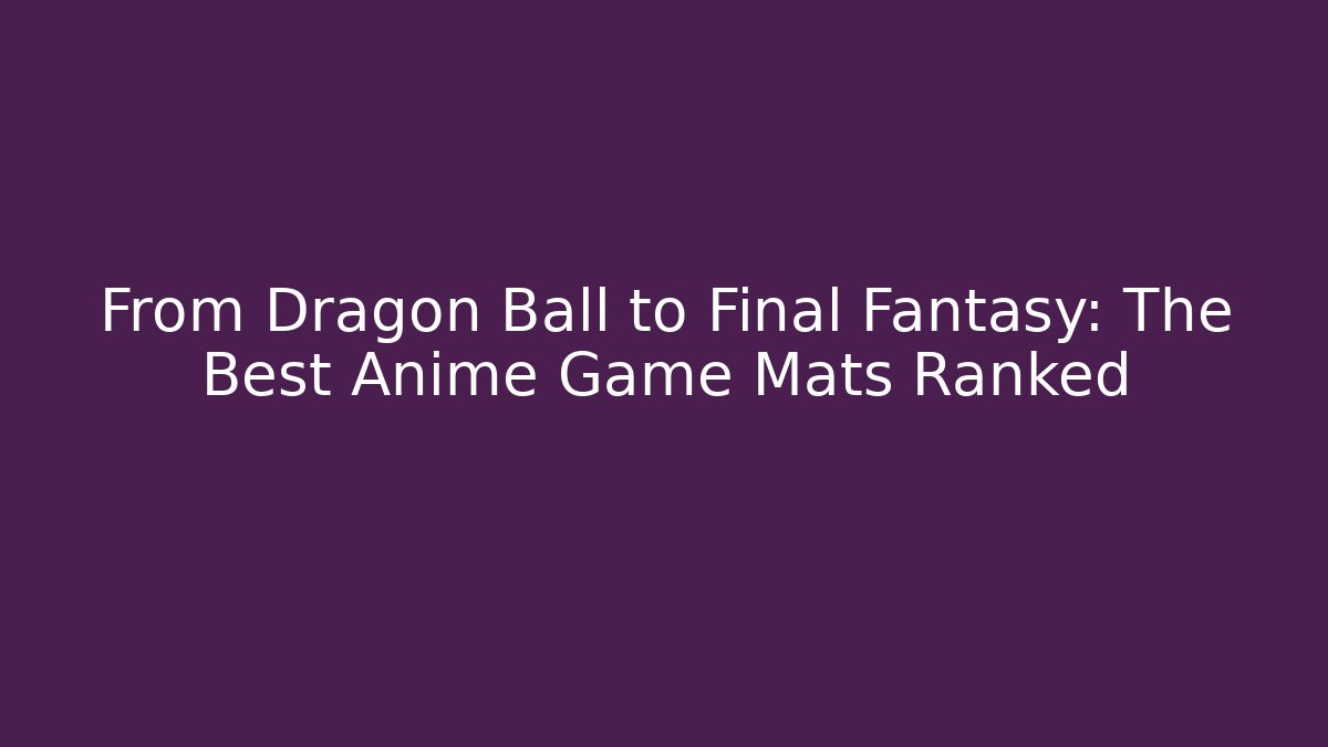 From Dragon Ball to Final Fantasy: The Best Anime Game Mats Ranked