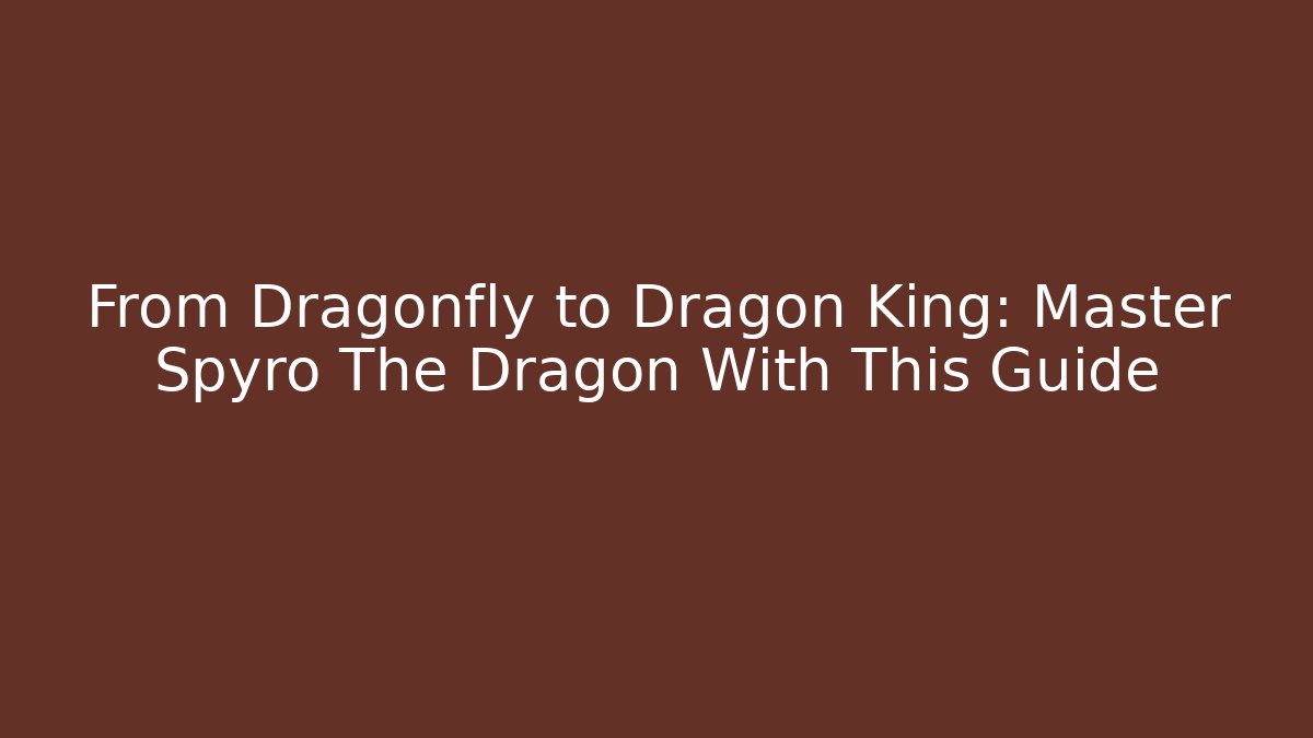 From Dragonfly to Dragon King: Master Spyro The Dragon With This Guide