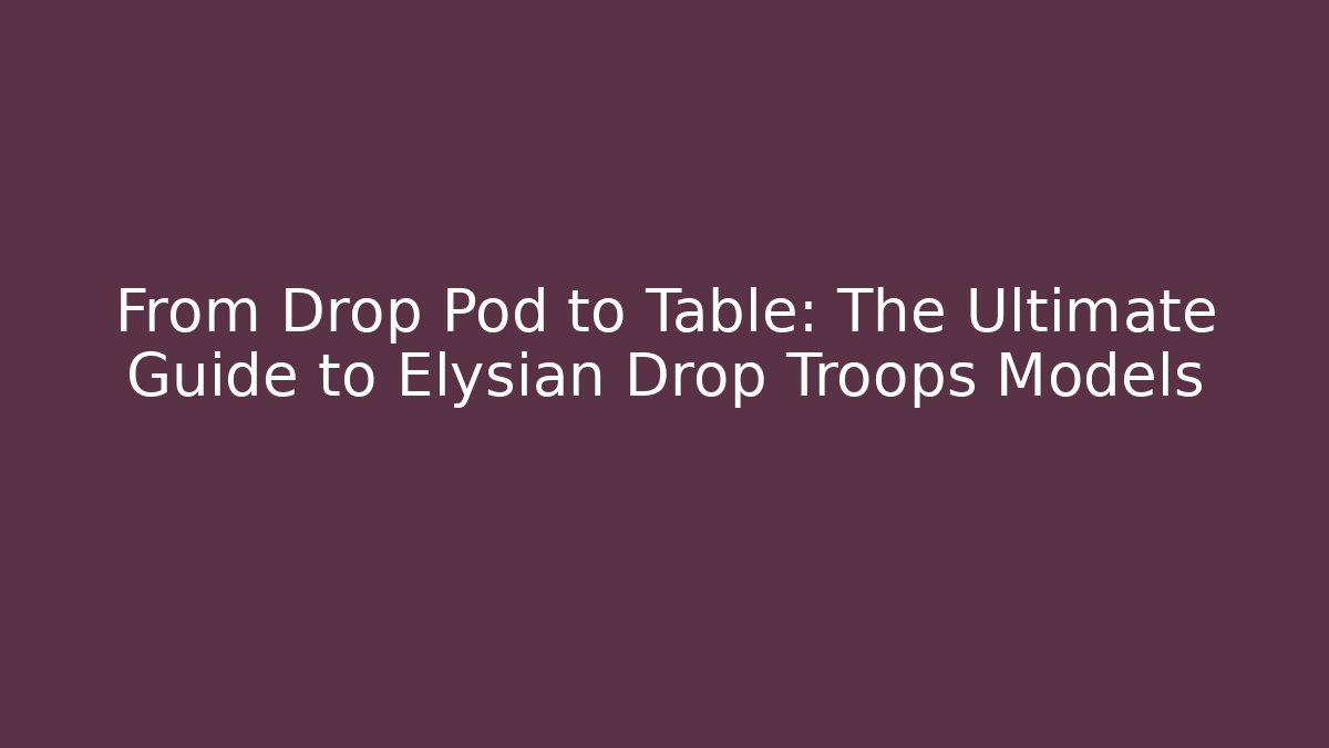 From Drop Pod to Table: The Ultimate Guide to Elysian Drop Troops Models
