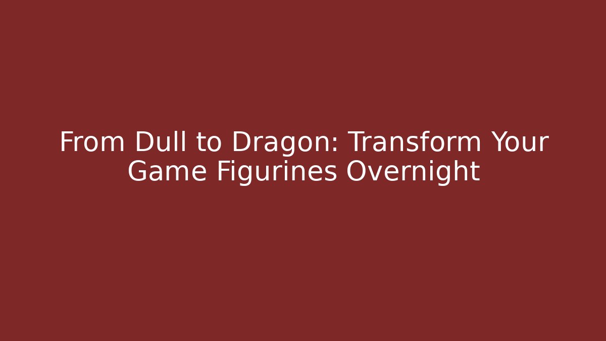 From Dull to Dragon: Transform Your Game Figurines Overnight