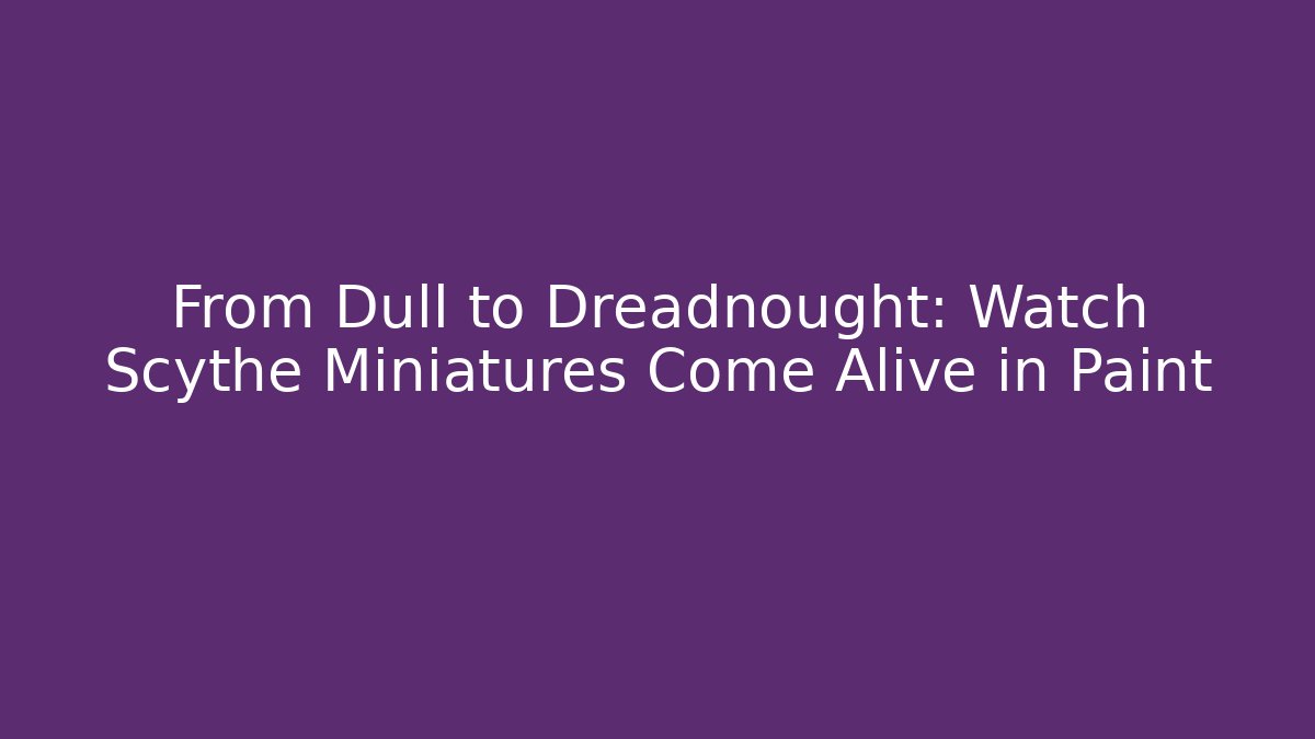 From Dull to Dreadnought: Watch Scythe Miniatures Come Alive in Paint