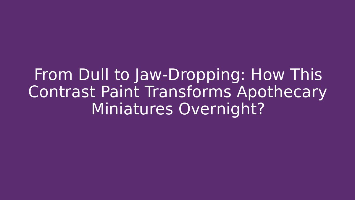 From Dull to Jaw-Dropping: How This Contrast Paint Transforms Apothecary Miniatures Overnight?