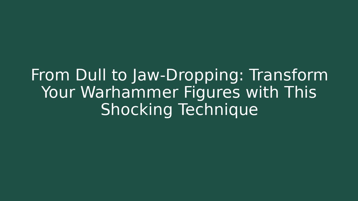 From Dull to Jaw-Dropping: Transform Your Warhammer Figures with This Shocking Technique