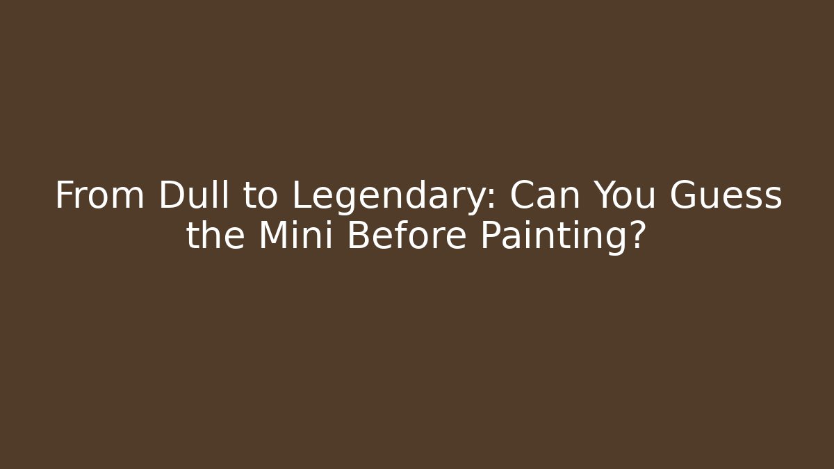 From Dull to Legendary: Can You Guess the Mini Before Painting?