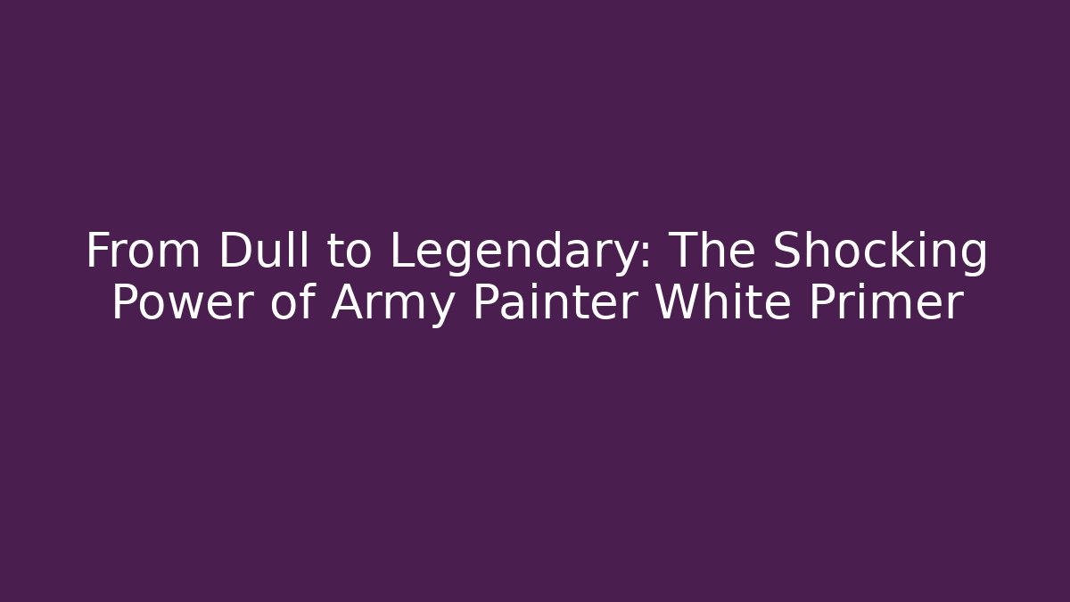 From Dull to Legendary: The Shocking Power of Army Painter White Primer