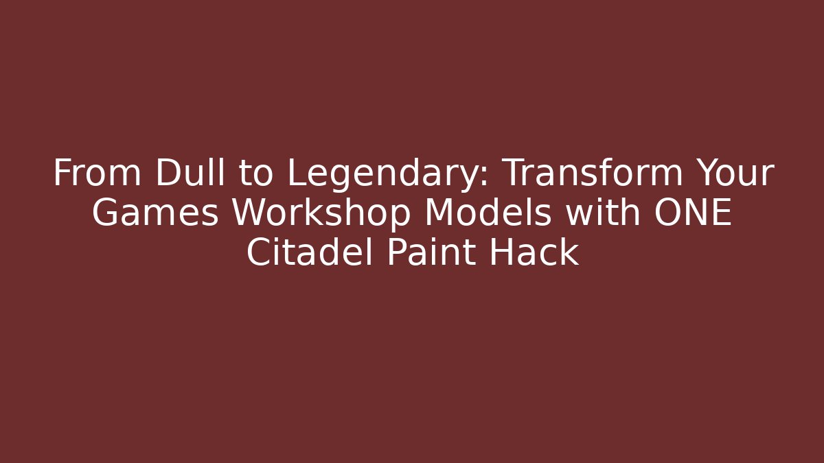 From Dull to Legendary: Transform Your Games Workshop Models with ONE Citadel Paint Hack