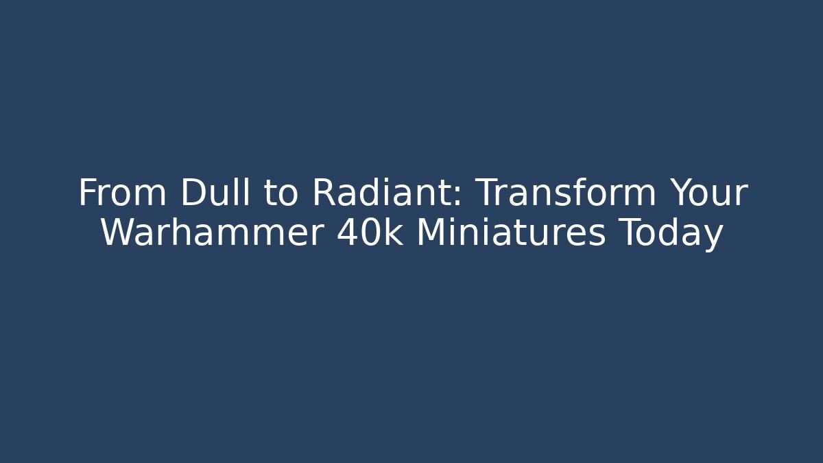 From Dull to Radiant: Transform Your Warhammer 40k Miniatures Today