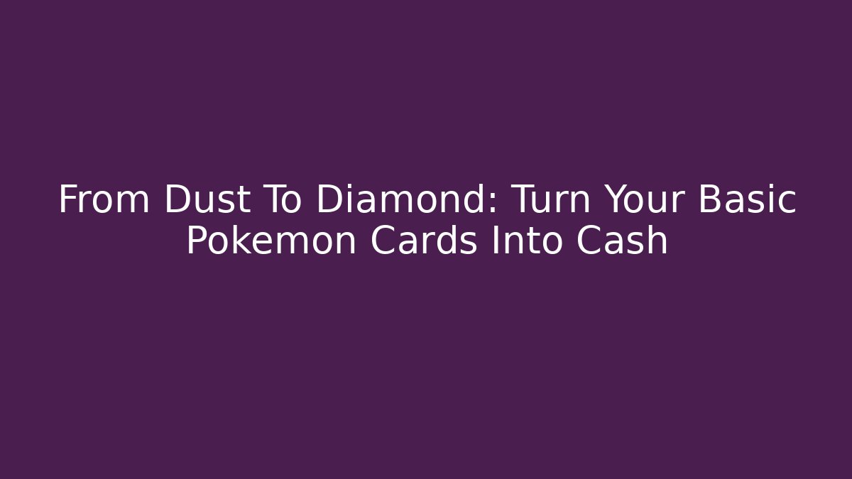 From Dust To Diamond: Turn Your Basic Pokemon Cards Into Cash