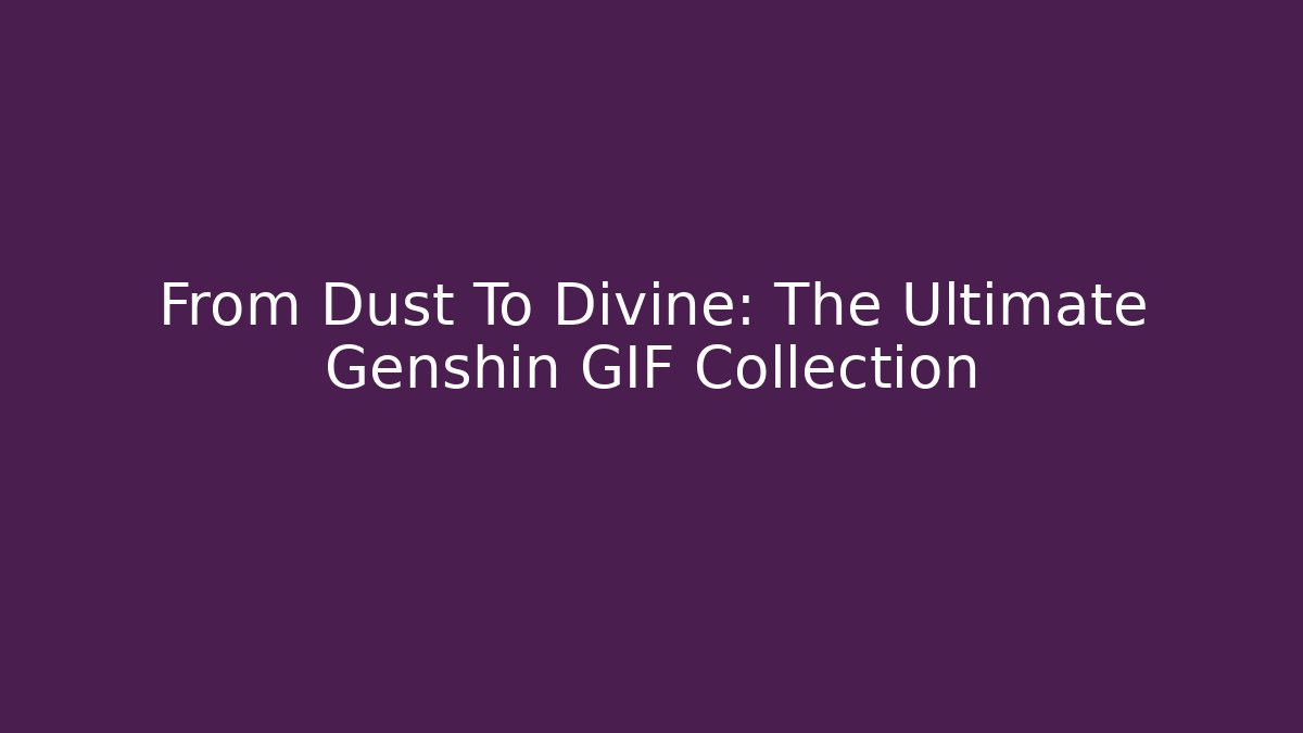From Dust To Divine: The Ultimate Genshin GIF Collection