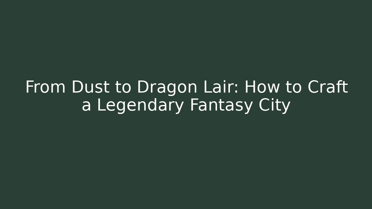 From Dust to Dragon Lair: How to Craft a Legendary Fantasy City