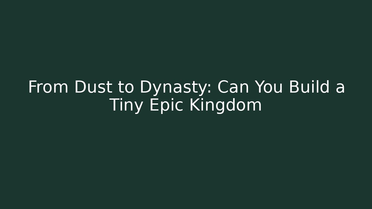 From Dust to Dynasty: Can You Build a Tiny Epic Kingdom