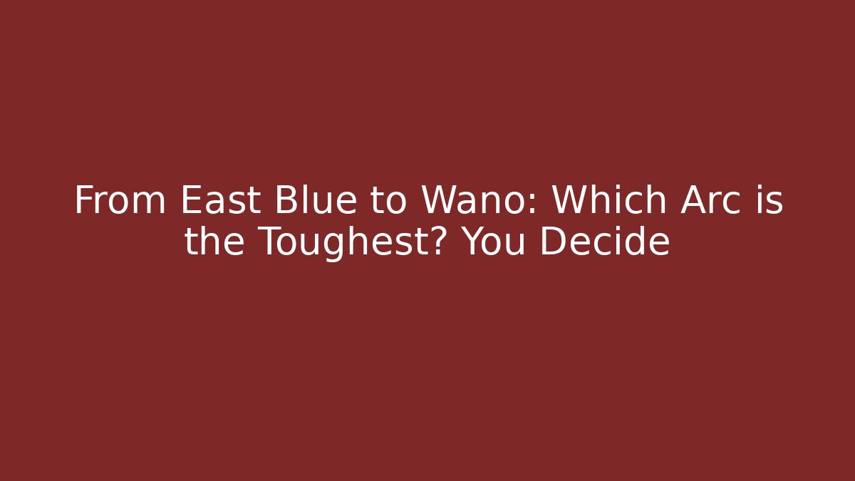 From East Blue to Wano: Which Arc is the Toughest? You Decide