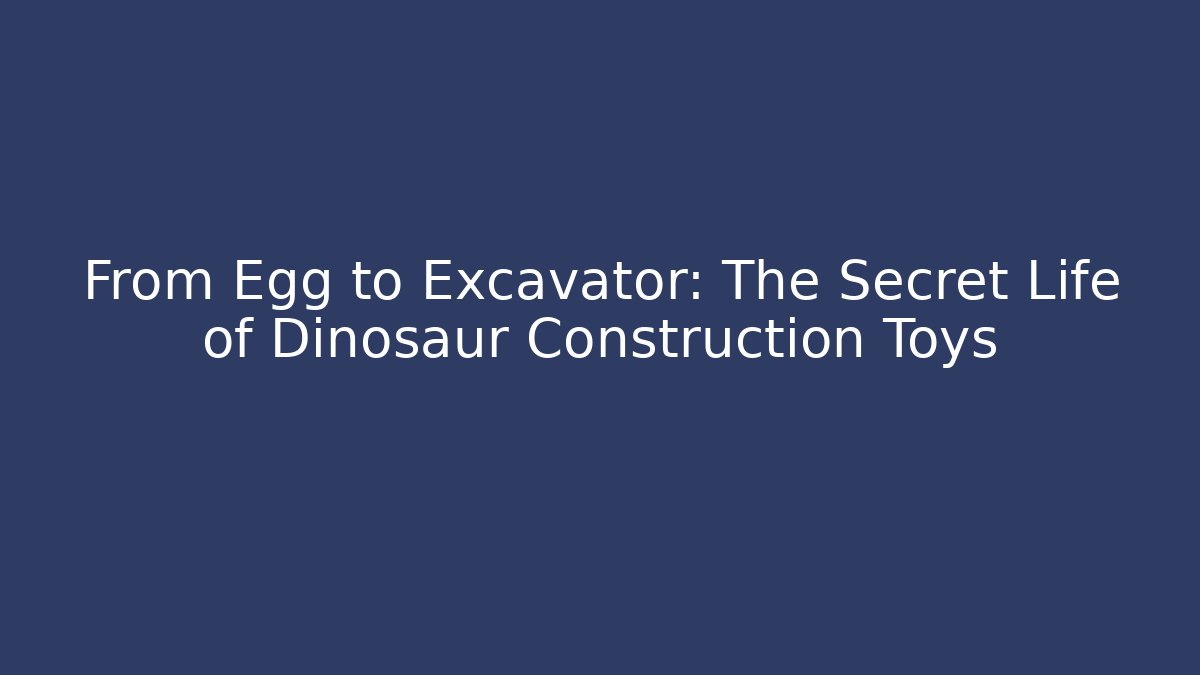 From Egg to Excavator: The Secret Life of Dinosaur Construction Toys