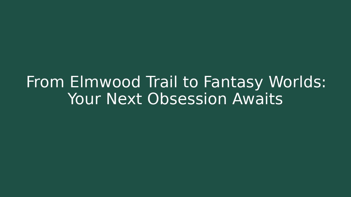 From Elmwood Trail to Fantasy Worlds: Your Next Obsession Awaits