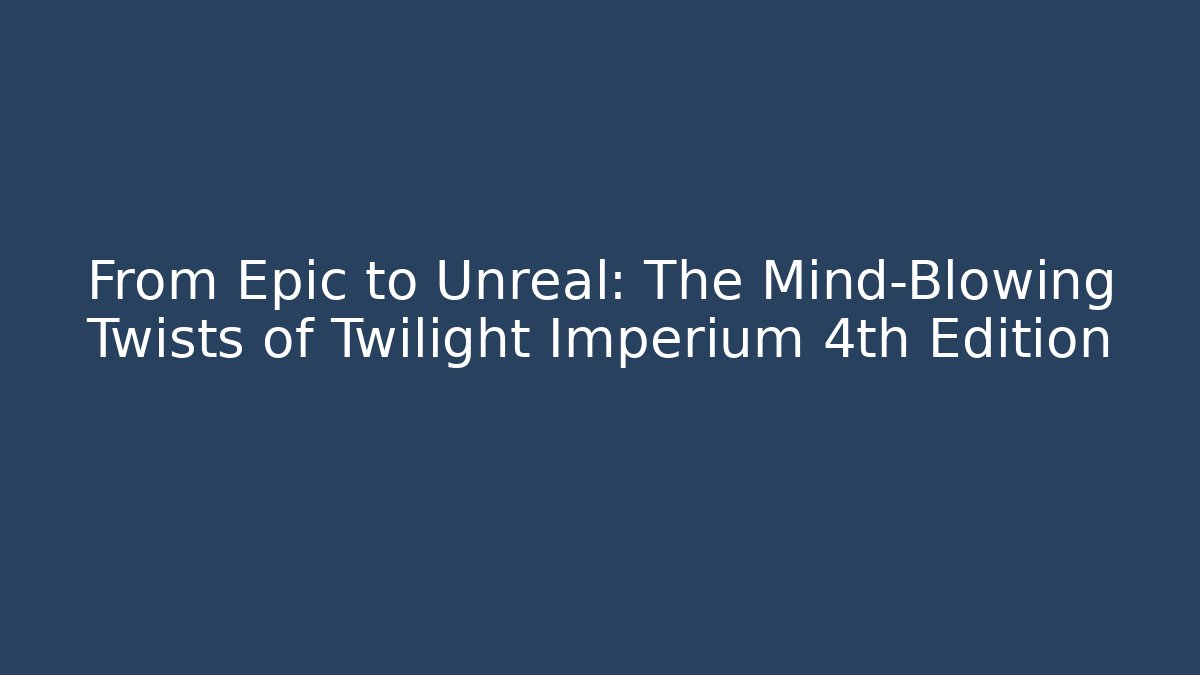 From Epic to Unreal: The Mind-Blowing Twists of Twilight Imperium 4th Edition