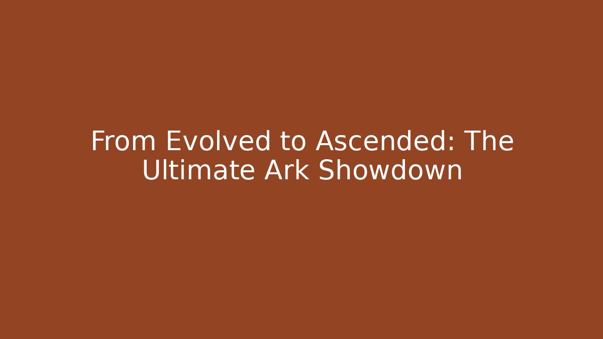 From Evolved to Ascended: The Ultimate Ark Showdown