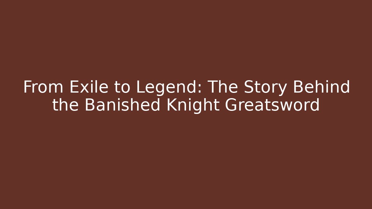 From Exile to Legend: The Story Behind the Banished Knight Greatsword