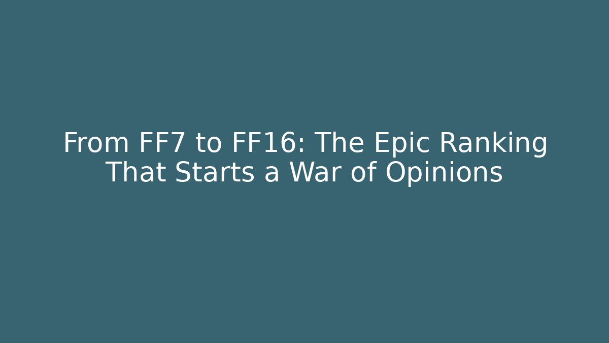 From FF7 to FF16: The Epic Ranking That Starts a War of Opinions