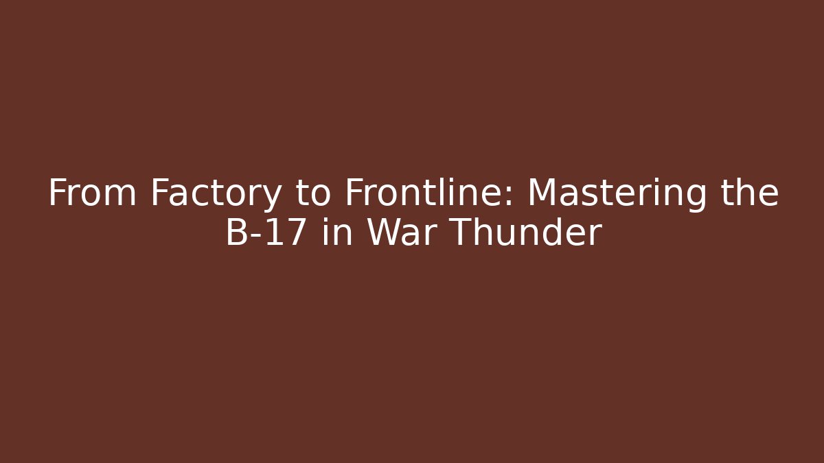 From Factory to Frontline: Mastering the B-17 in War Thunder