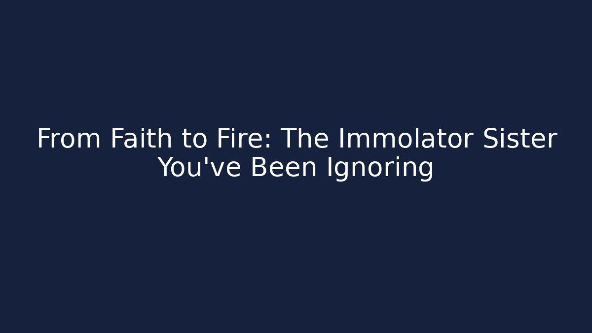 From Faith to Fire: The Immolator Sister You've Been Ignoring