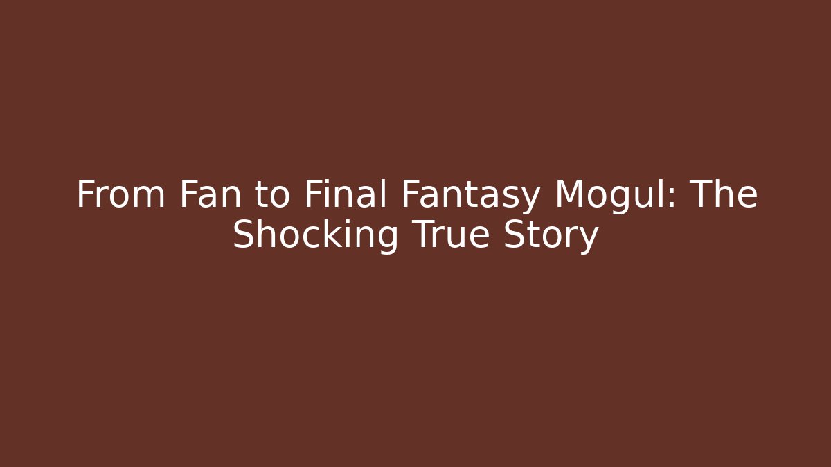 From Fan to Final Fantasy Mogul: The Shocking True Story - Critter Realm
