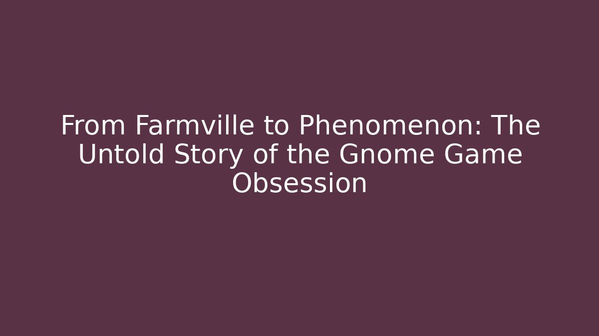 From Farmville to Phenomenon: The Untold Story of the Gnome Game Obsession