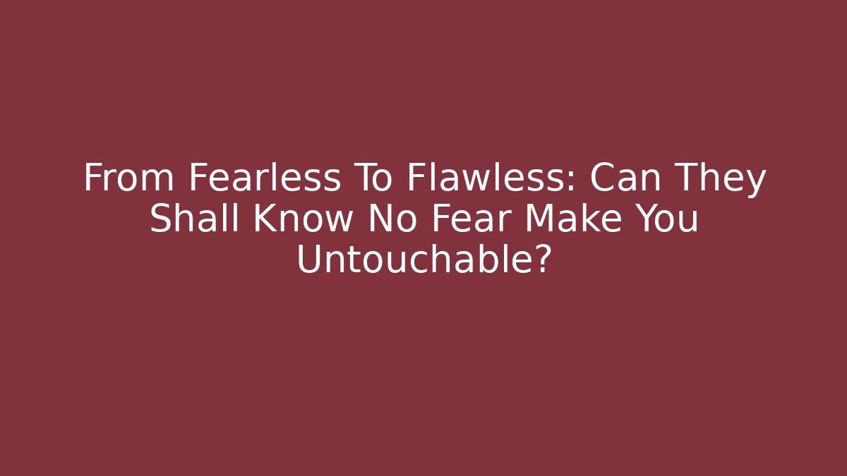 From Fearless To Flawless: Can They Shall Know No Fear Make You Untouchable?