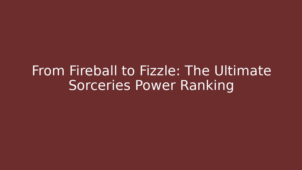 From Fireball to Fizzle: The Ultimate Sorceries Power Ranking
