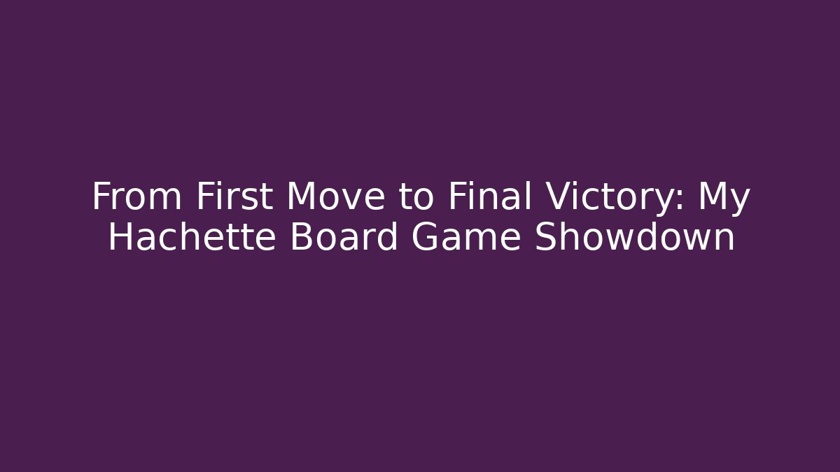 From First Move to Final Victory: My Hachette Board Game Showdown