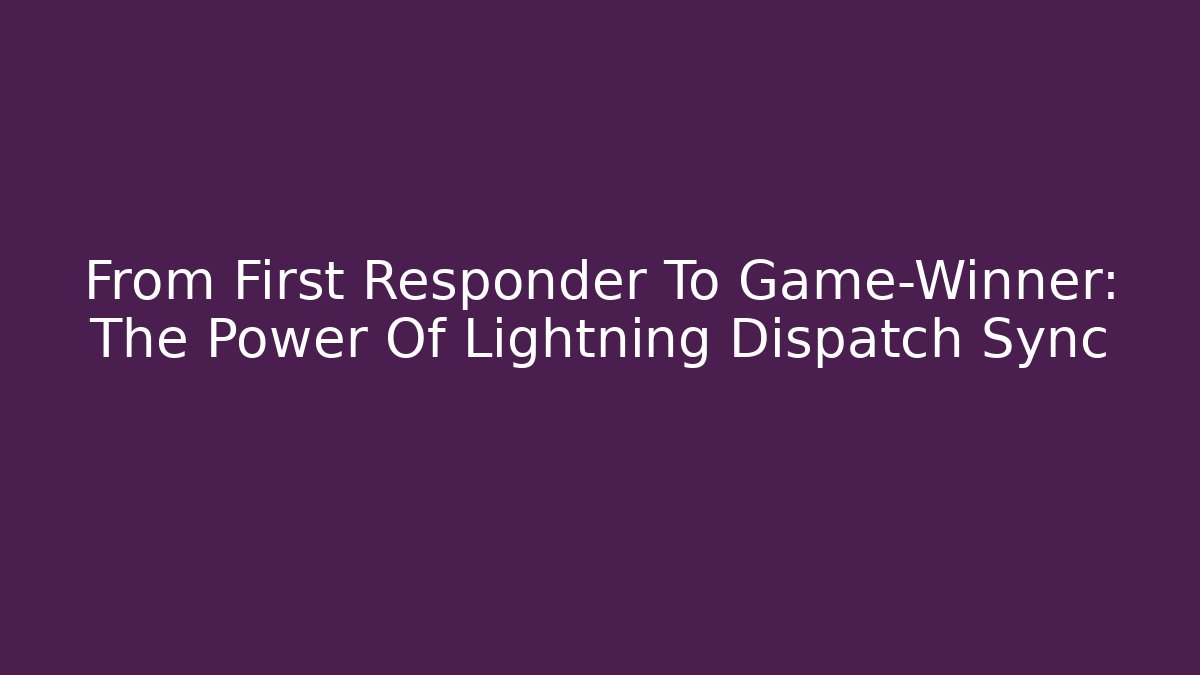 From First Responder To Game-Winner: The Power Of Lightning Dispatch Sync