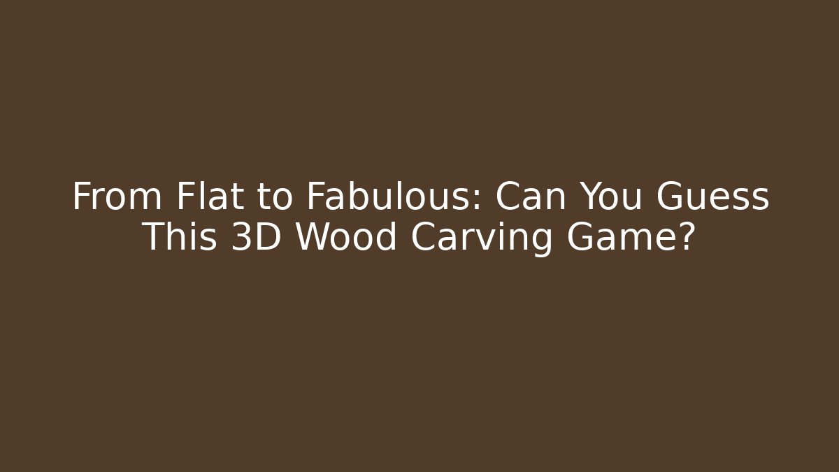From Flat to Fabulous: Can You Guess This 3D Wood Carving Game?
