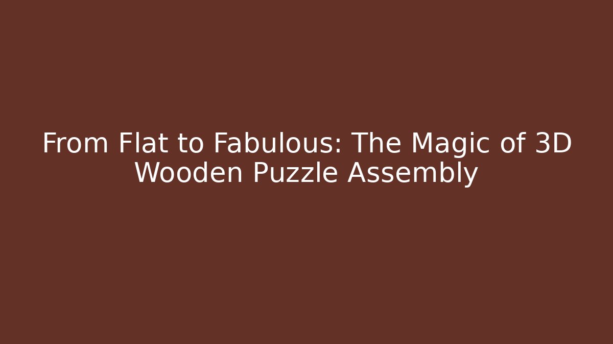 From Flat to Fabulous: The Magic of 3D Wooden Puzzle Assembly