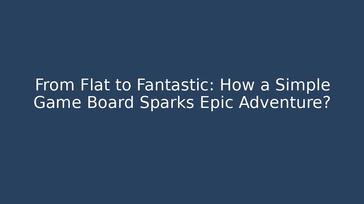 From Flat to Fantastic: How a Simple Game Board Sparks Epic Adventure?
