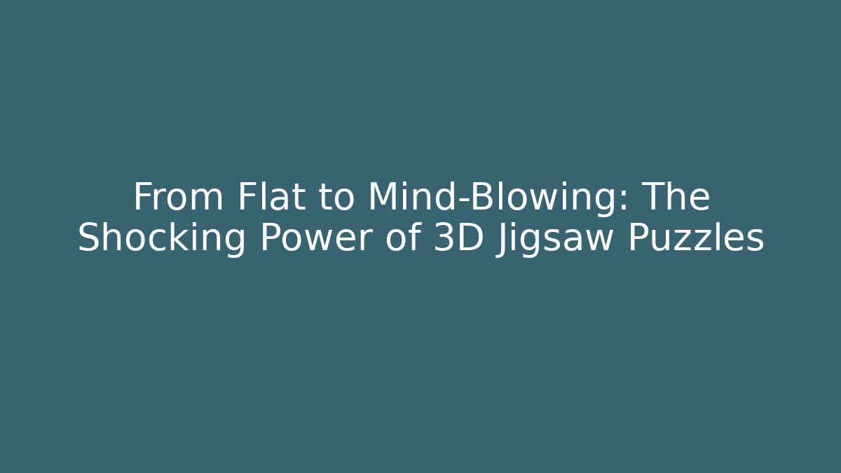 From Flat to Mind-Blowing: The Shocking Power of 3D Jigsaw Puzzles