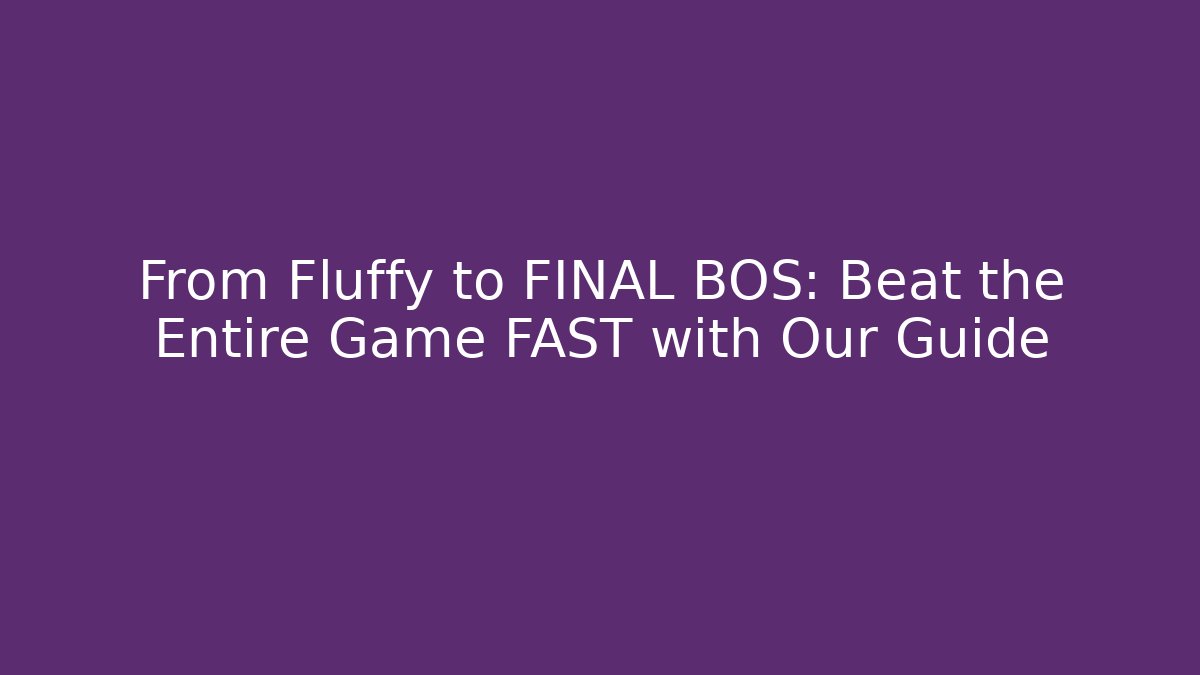 From Fluffy to FINAL BOS: Beat the Entire Game FAST with Our Guide