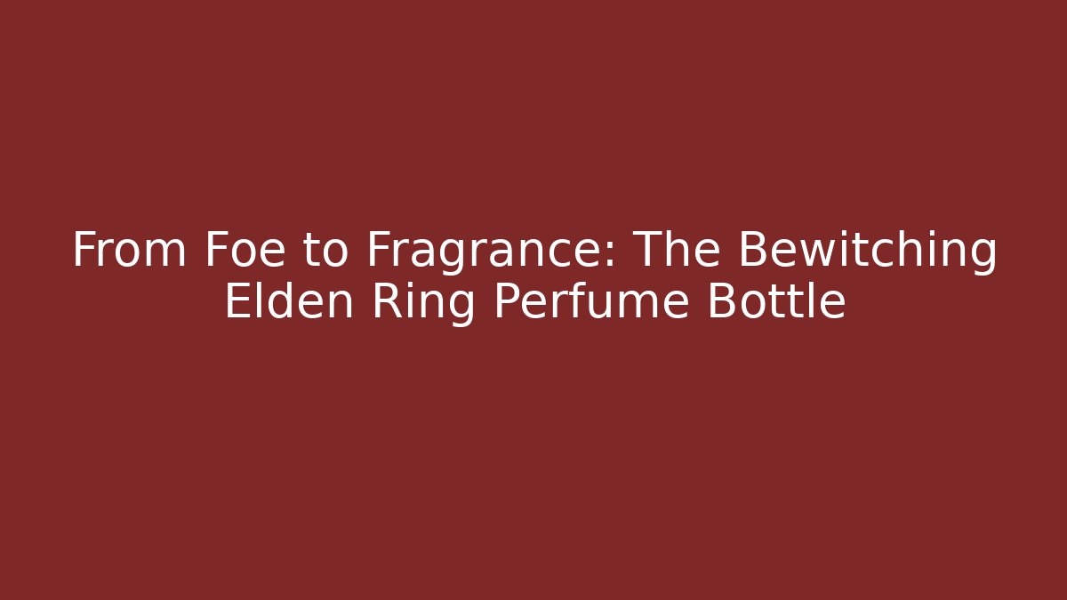 From Foe to Fragrance: The Bewitching Elden Ring Perfume Bottle