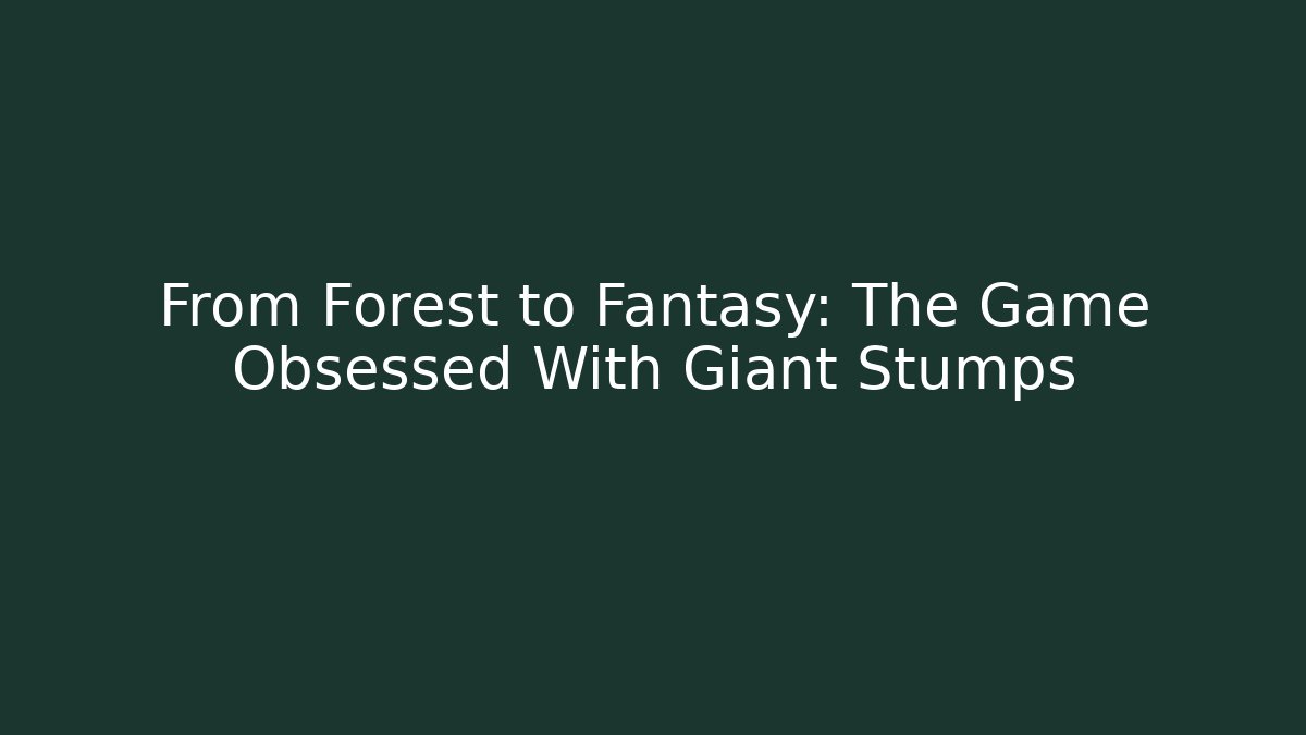 From Forest to Fantasy: The Game Obsessed With Giant Stumps