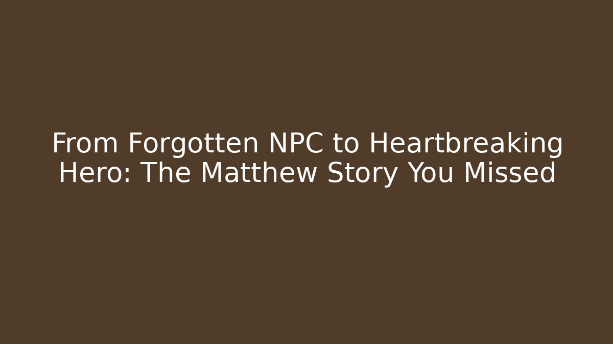 From Forgotten NPC to Heartbreaking Hero: The Matthew Story You Missed