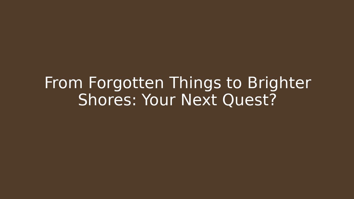 From Forgotten Things to Brighter Shores: Your Next Quest?