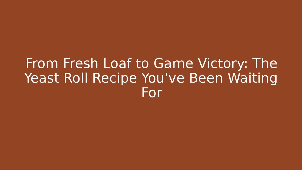 From Fresh Loaf to Game Victory: The Yeast Roll Recipe You've Been Waiting For