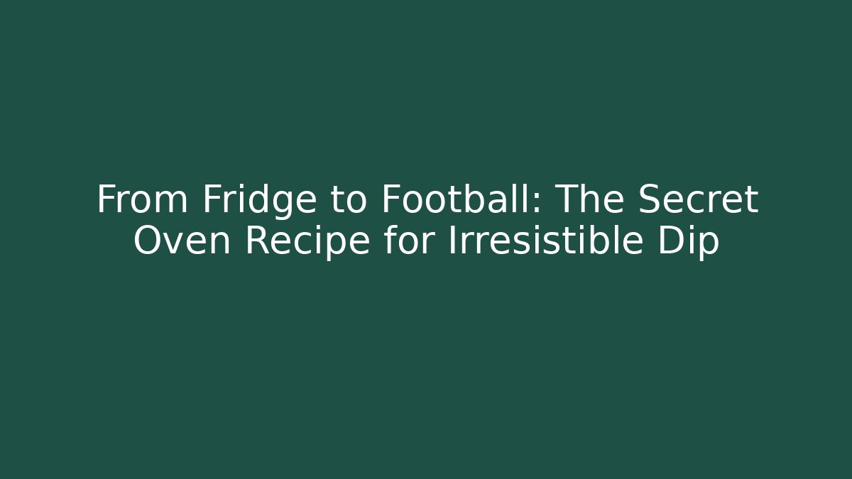 From Fridge to Football: The Secret Oven Recipe for Irresistible Dip
